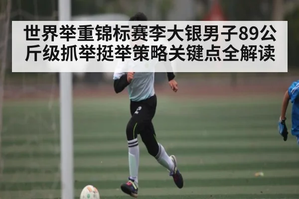 世界举重锦标赛李大银男子89公斤级抓举挺举策略关键点全解读