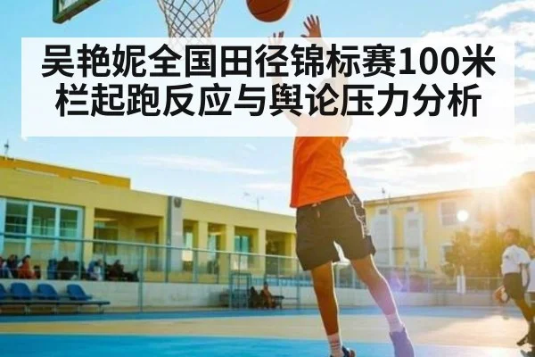 吴艳妮全国田径锦标赛100米栏起跑反应与舆论压力分析