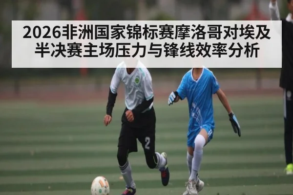 2026非洲国家锦标赛摩洛哥对埃及半决赛主场压力与锋线效率分析
