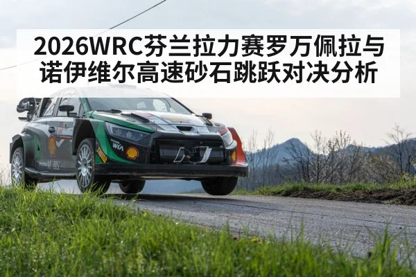 2026WRC芬兰拉力赛罗万佩拉与诺伊维尔高速砂石跳跃对决分析