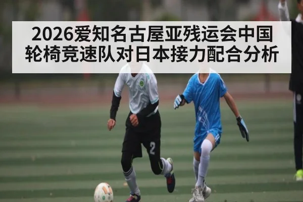 2026爱知名古屋亚残运会中国轮椅竞速队对日本接力配合分析