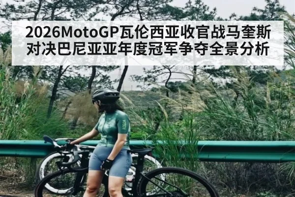 2026MotoGP瓦伦西亚收官战马奎斯对决巴尼亚亚年度冠军争夺全景分析
