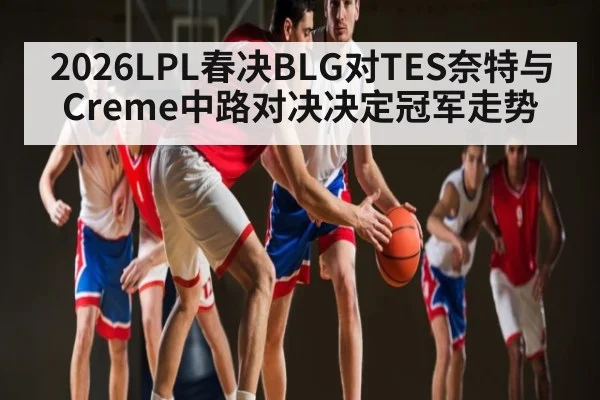 2026LPL春决BLG对TES奈特与Creme中路对决决定冠军走势