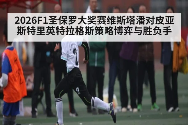 2026F1圣保罗大奖赛维斯塔潘对皮亚斯特里英特拉格斯策略博弈与胜负手