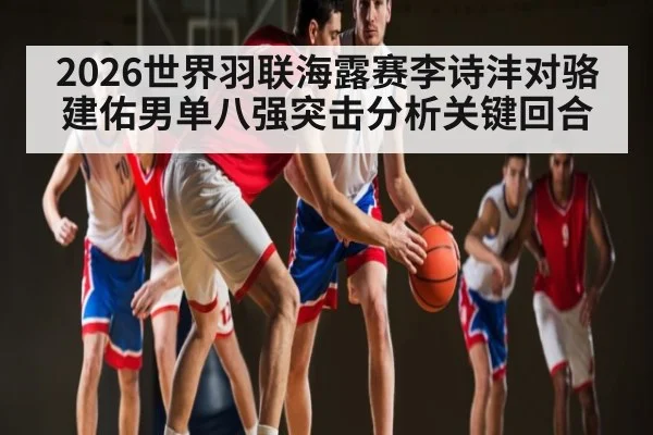 2026世界羽联海露赛李诗沣对骆建佑男单八强突击分析关键回合